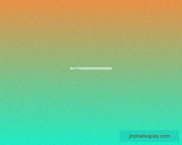 金沙APP下载:畅享极速体验,随时随地畅玩全新娱乐世界 金沙APP下载:畅享极速体验,随时随地畅玩全新娱乐世界